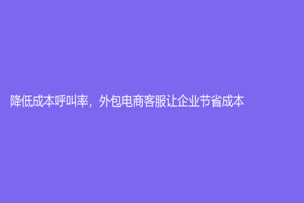 降低成本呼叫率，外包電商客服讓企業(yè)節(jié)省成本