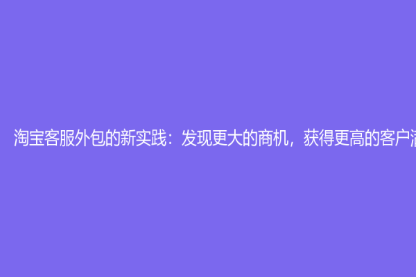 淘寶客服外包的新實踐：發(fā)現(xiàn)更大的商機，獲得更高的客戶滿意度