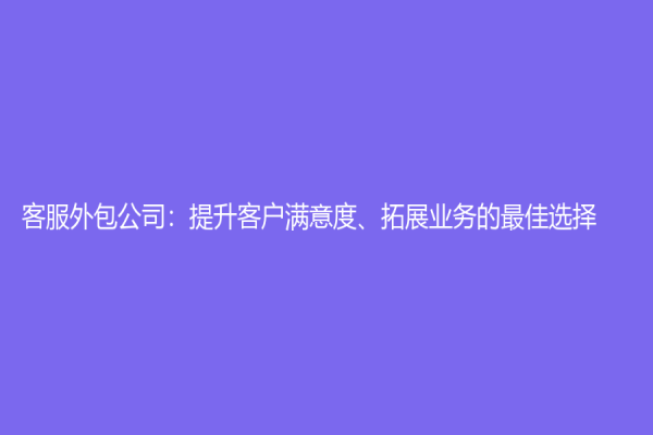 客服外包公司：提升客戶滿意度、拓展業(yè)務(wù)的最佳選擇