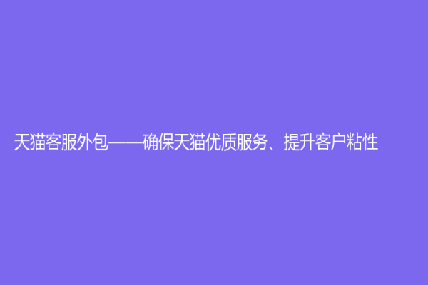 天貓客服外包——確保天貓優質服務、提升客戶粘性