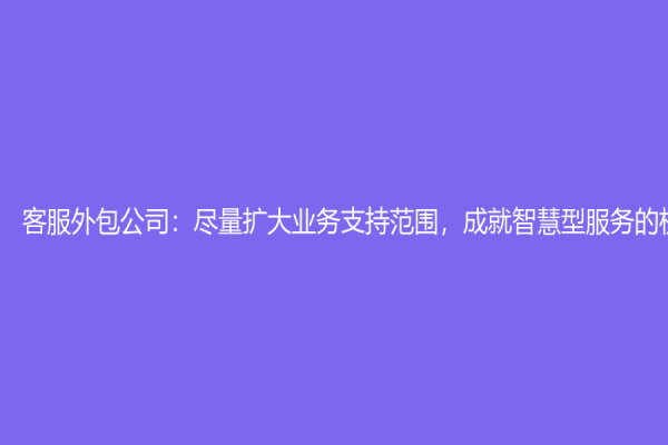 客服外包公司：盡量擴(kuò)大業(yè)務(wù)支持范圍，成就智慧型服務(wù)的機(jī)會