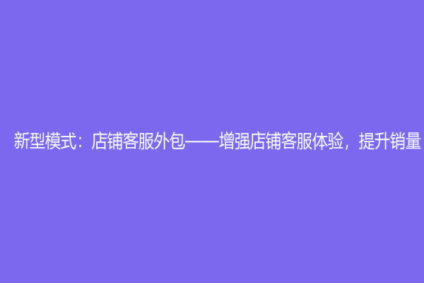 新型模式：店鋪客服外包——增強(qiáng)店鋪客服體驗(yàn)，提升銷量
