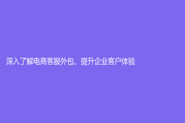 深入了解電商客服外包，提升企業(yè)客戶體驗