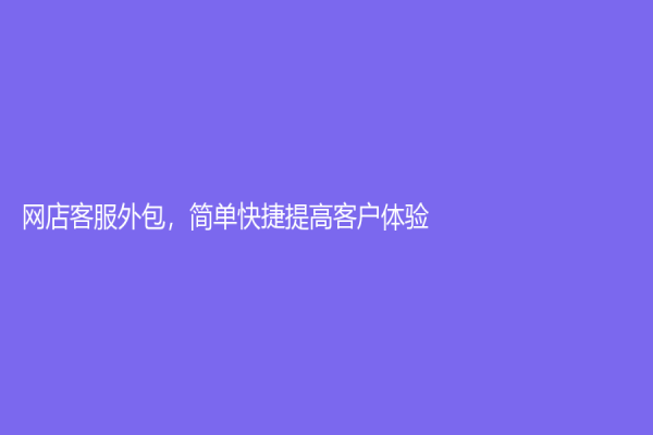 網(wǎng)店客服外包，簡單快捷提高客戶體驗(yàn)