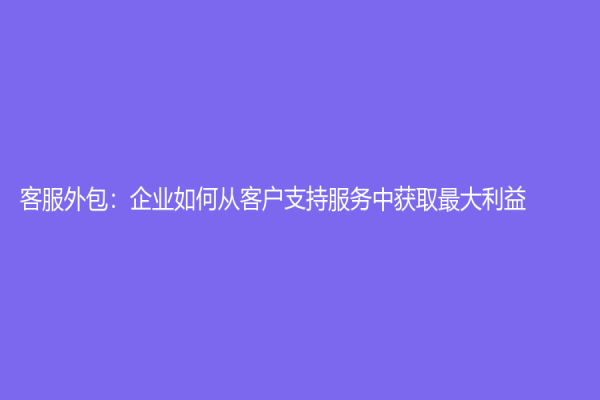 客服外包：企業如何從客戶支持服務中獲取最大利益？