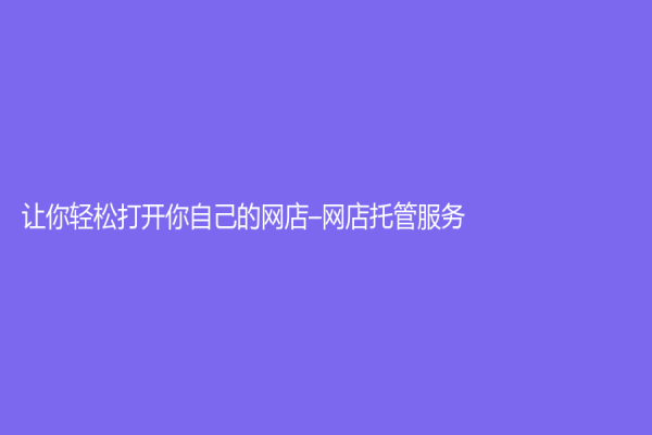 讓你輕松打開你自己的網(wǎng)店–網(wǎng)店托管服務(wù)