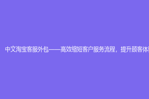 中文淘寶客服外包——高效縮短客戶服務流程，提升顧客體驗