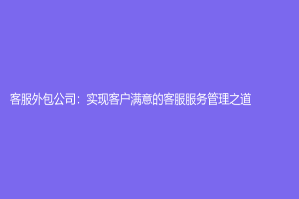 客服外包公司：實現(xiàn)客戶滿意的客服服務(wù)管理之道