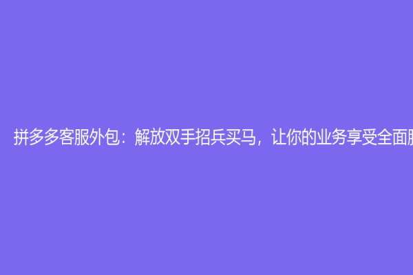 拼多多客服外包：解放雙手招兵買馬，讓你的業務享受全面服務