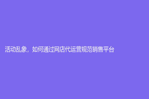 活動亂象，如何通過網店代運營規范銷售平臺？