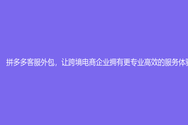 拼多多客服外包，讓跨境電商企業(yè)擁有更專業(yè)高效的服務(wù)體驗(yàn)