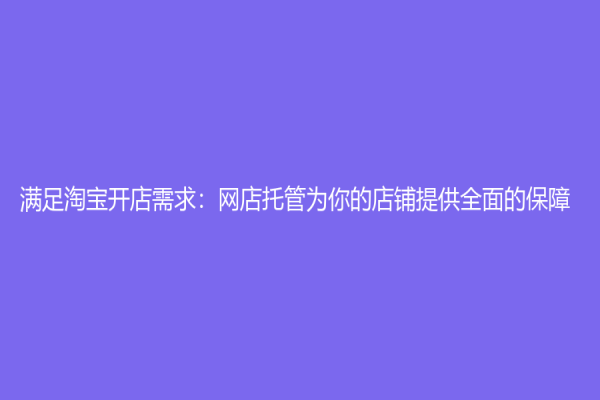 滿足淘寶開店需求：網(wǎng)店托管為你的店鋪提供全面的保障
