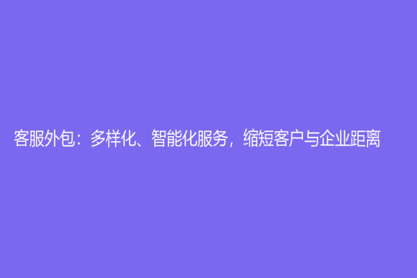 客服外包：多樣化、智能化服務(wù)，縮短客戶與企業(yè)距離