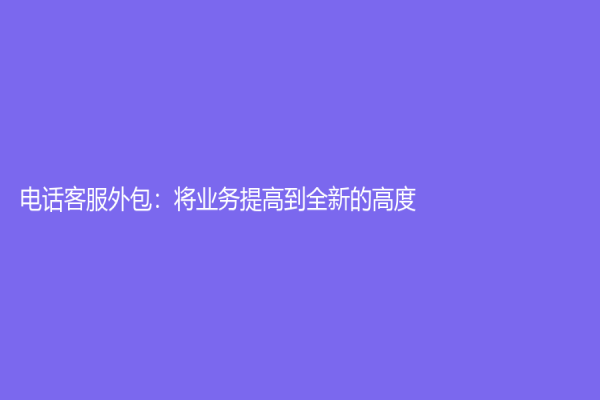 電話客服外包：將業務提高到全新的高度