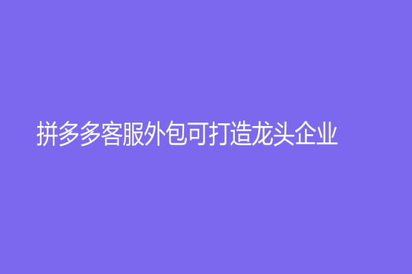 拼多多客服外包可打造龍頭企業！