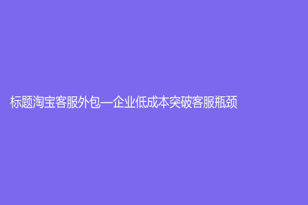 標題淘寶客服外包—企業低成本突破客服瓶頸