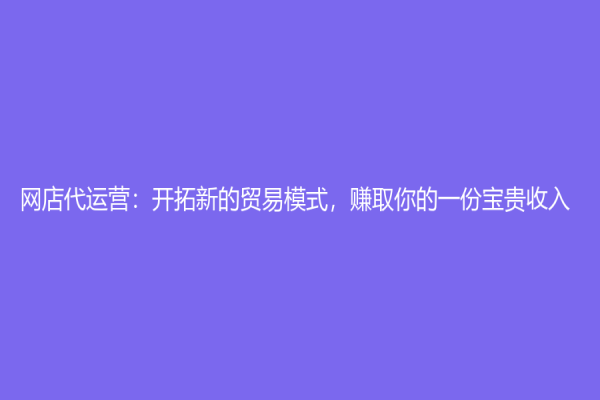 網店代運營：開拓新的貿易模式，賺取你的一份寶貴收入