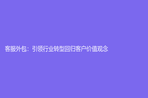 客服外包：引領(lǐng)行業(yè)轉(zhuǎn)型回歸客戶價值觀念！
