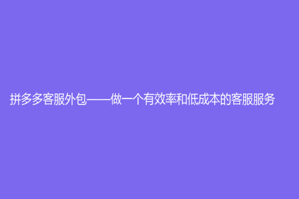 拼多多客服外包——做一個有效率和低成本的客服服務