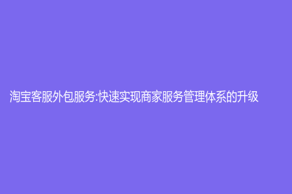淘寶客服外包服務:快速實現商家服務管理體系的升級