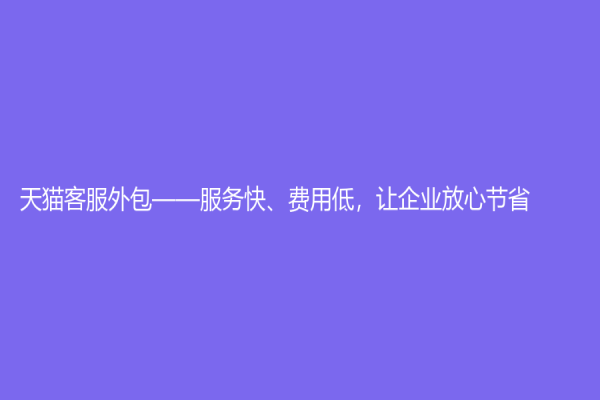 天貓客服外包——服務(wù)快、費用低，讓企業(yè)放心節(jié)省
