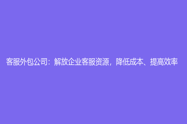 客服外包公司：解放企業客服資源，降低成本、提高效率