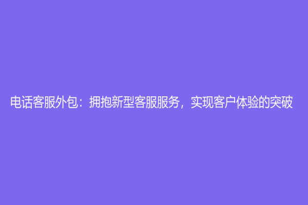 電話客服外包：擁抱新型客服服務，實現客戶體驗的突破
