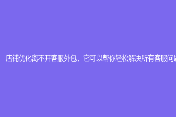 店鋪優化離不開客服外包，它可以幫你輕松解決所有客服問題