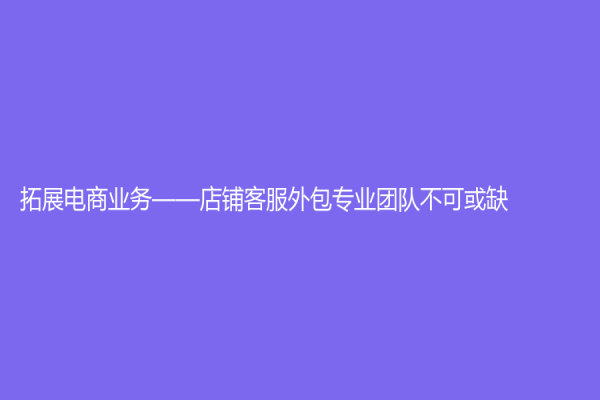 拓展電商業務——店鋪客服外包專業團隊不可或缺
