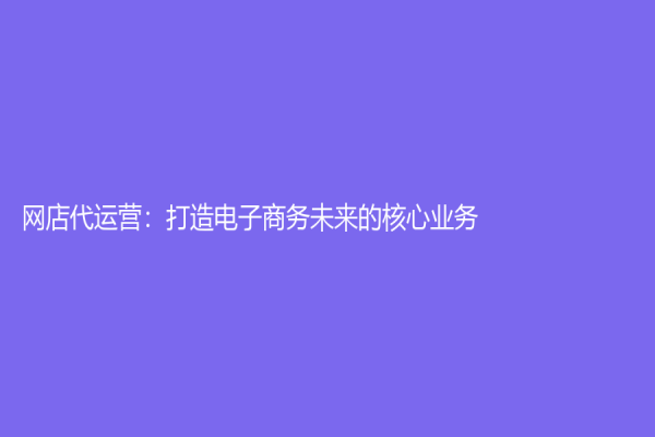 網店代運營：打造電子商務未來的核心業(yè)務