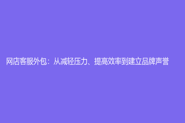 網店客服外包：從減輕壓力、提高效率到建立品牌聲譽