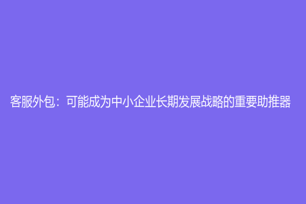 客服外包：可能成為中小企業長期發展戰略的重要助推器