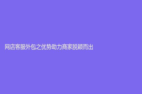 網(wǎng)店客服外包之優(yōu)勢助力商家脫穎而出