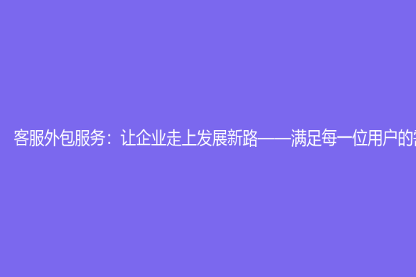 客服外包服務(wù)：讓企業(yè)走上發(fā)展新路——滿足每一位用戶的需求