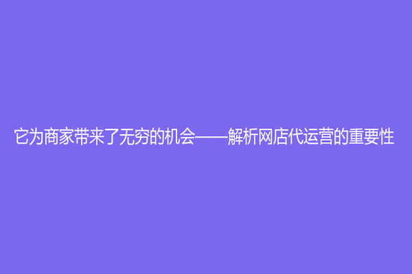 它為商家?guī)?lái)了無(wú)窮的機(jī)會(huì)——解析網(wǎng)店代運(yùn)營(yíng)的重要性