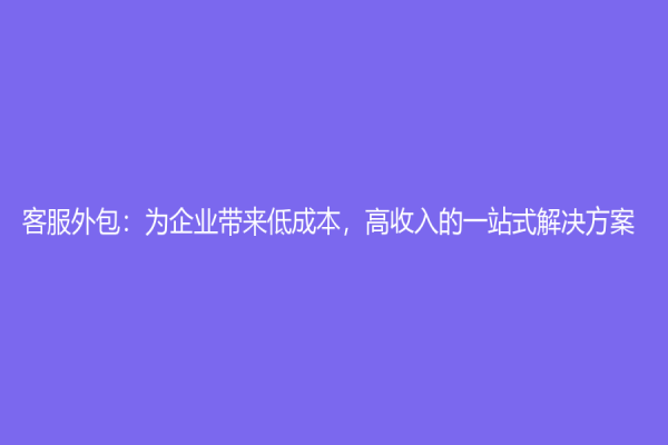 客服外包：為企業(yè)帶來低成本，高收入的一站式解決方案