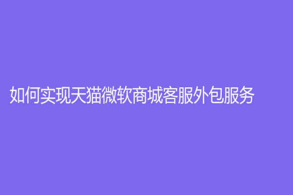 如何實現天貓微軟商城客服外包服務？