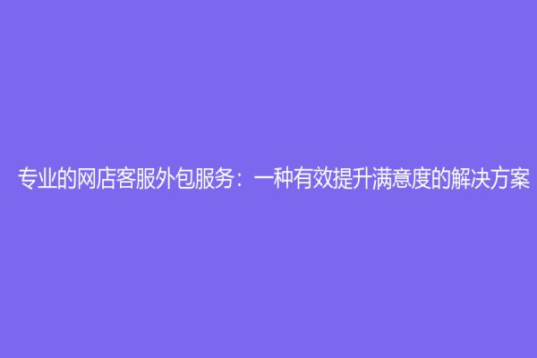 專業(yè)的網(wǎng)店客服外包服務：一種有效提升滿意度的解決方案