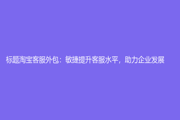標(biāo)題淘寶客服外包：敏捷提升客服水平，助力企業(yè)發(fā)展