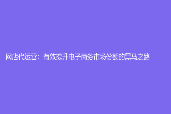 網店代運營：有效提升電子商務市場份額的黑馬之路