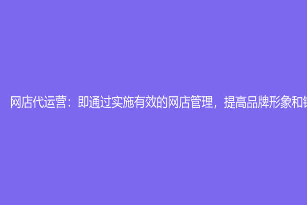 網店代運營：即通過實施有效的網店管理，提高品牌形象和銷售收入