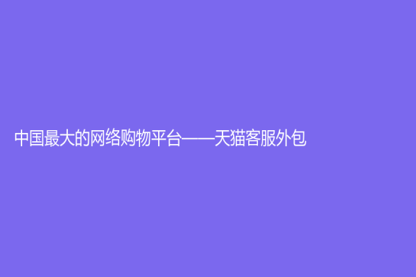 中國(guó)最大的網(wǎng)絡(luò)購(gòu)物平臺(tái)——天貓客服外包
