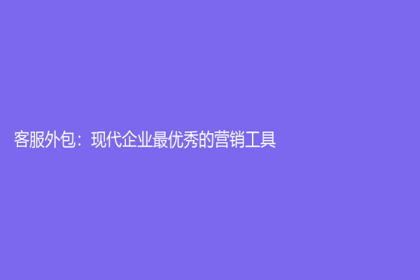 客服外包：現代企業最優秀的營銷工具