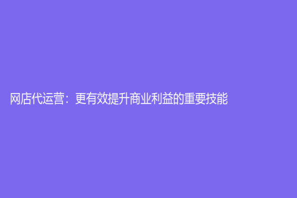 網(wǎng)店代運(yùn)營(yíng)：更有效提升商業(yè)利益的重要技能
