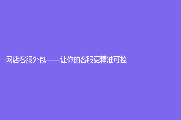 網店客服外包——讓你的客服更精準可控