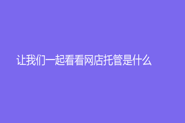 讓我們一起看看網(wǎng)店托管是什么？