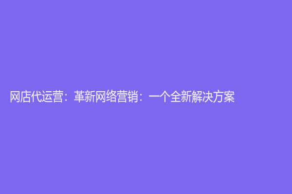 網(wǎng)店代運營：革新網(wǎng)絡(luò)營銷：一個全新解決方案