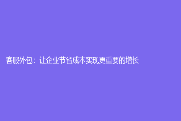 客服外包：讓企業節省成本實現更重要的增長