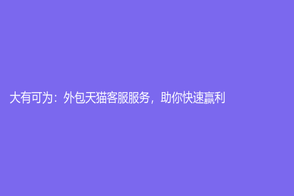 大有可為：外包天貓客服服務，助你快速贏利